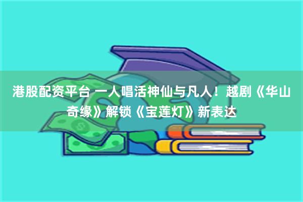 港股配资平台 一人唱活神仙与凡人！越剧《华山奇缘》解锁《宝莲灯》新表达