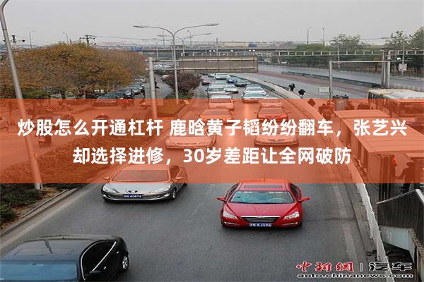 炒股怎么开通杠杆 鹿晗黄子韬纷纷翻车,张艺兴却选择进修,30岁差距让全网破防