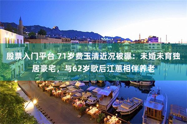 股票入门平台 71岁费玉清近况被曝：未婚未育独居豪宅，与62岁歌后江蕙相伴养老