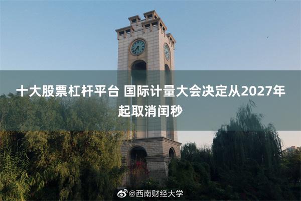十大股票杠杆平台 国际计量大会决定从2027年起取消闰秒